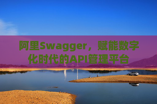 阿里Swagger，赋能数字化时代的API管理平台